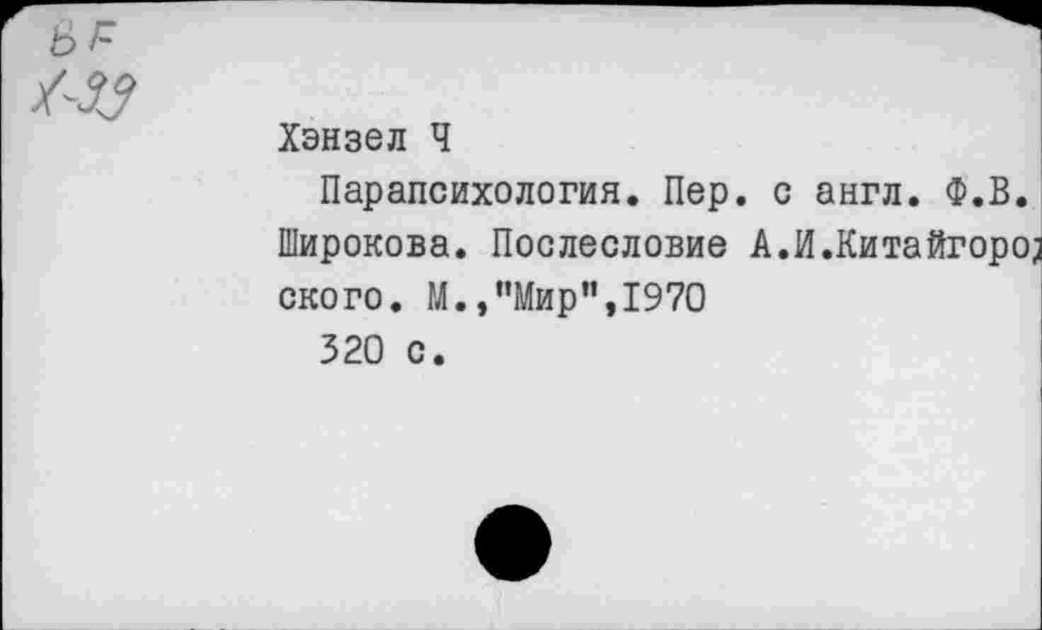 ﻿
Хэнзел Ч
Парапсихология. Пер. с англ. Ф.В.
Широкова. Послесловие А.И.Китайгоро^ ского. М.,“Мир",1970 320 с.